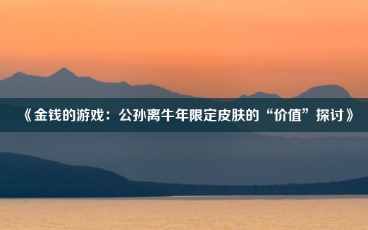 《金钱的游戏：公孙离牛年限定皮肤的“价值”探讨》