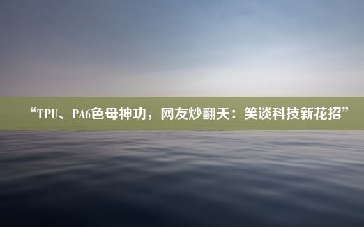 “TPU、PA6色母神功，网友炒翻天：笑谈科技新花招”