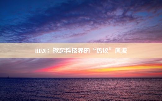 HD20：掀起科技界的“热议”风波