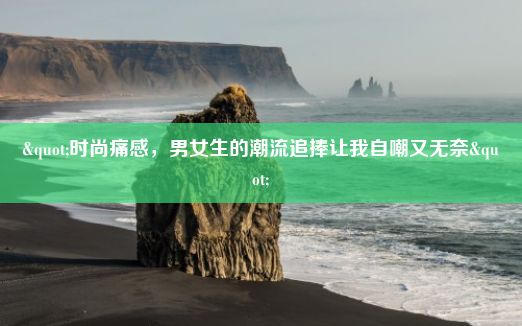 "时尚痛感，男女生的潮流追捧让我自嘲又无奈"