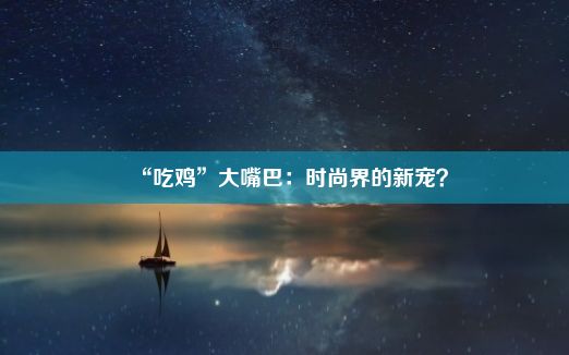 “吃鸡”大嘴巴：时尚界的新宠？