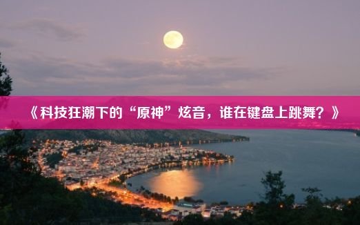 《科技狂潮下的“原神”炫音，谁在键盘上跳舞？》