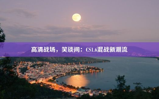 高清战场，笑谈间：CS1.6混战新潮流