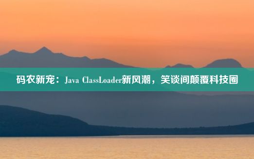 码农新宠：Java ClassLoader新风潮，笑谈间颠覆科技圈