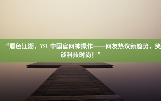 “唇色江湖，YSL 中国官网神操作——网友热议新趋势，笑谈科技时尚！”