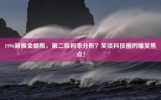 1996新版金银瓶，第二级利率分析？笑谈科技圈的爆笑焦点！