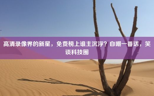 高清录像界的新星，免费榜上谁主沉浮？自嘲一番话，笑谈科技圈