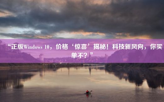 “正版Windows 10，价格‘惊喜’揭秘！科技新风向，你买单不？”