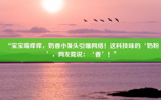 “宝宝嘴痒痒，奶香小馒头引爆网络！这科技味的‘奶粉’，网友竟说：‘香’！”