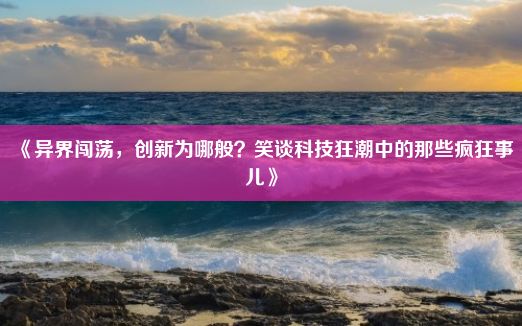 《异界闯荡，创新为哪般？笑谈科技狂潮中的那些疯狂事儿》