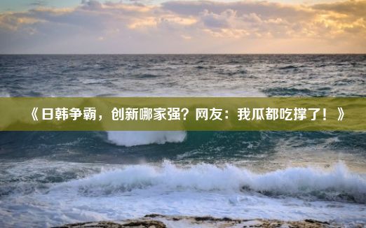 《日韩争霸，创新哪家强？网友：我瓜都吃撑了！》