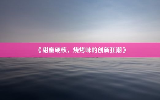 《甜蜜硬核，烧烤味的创新狂潮》