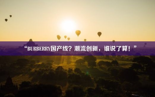 “BURBERRY国产线？潮流创新，谁说了算！”