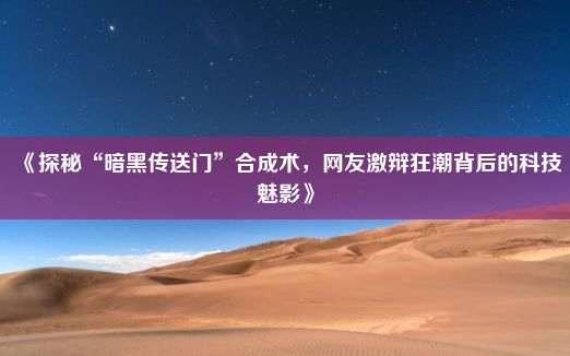 《探秘“暗黑传送门”合成术，网友激辩狂潮背后的科技魅影》