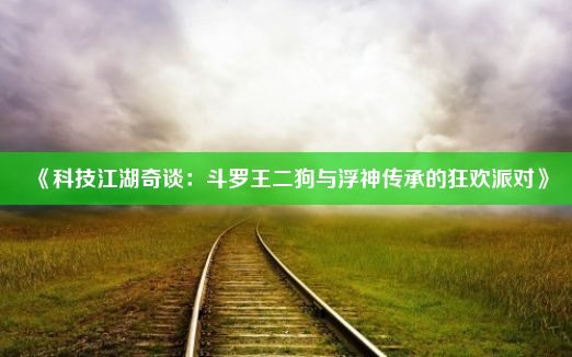 《科技江湖奇谈：斗罗王二狗与浮神传承的狂欢派对》