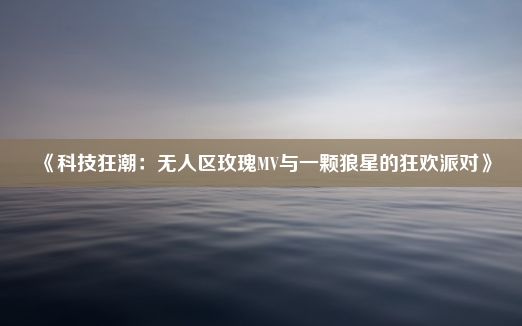 《科技狂潮：无人区玫瑰MV与一颗狼星的狂欢派对》