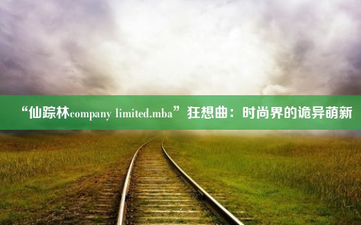 “仙踪林company limited.mba”狂想曲：时尚界的诡异萌新