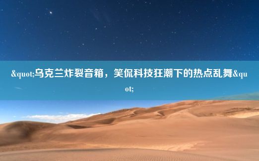 "乌克兰炸裂音箱，笑侃科技狂潮下的热点乱舞"