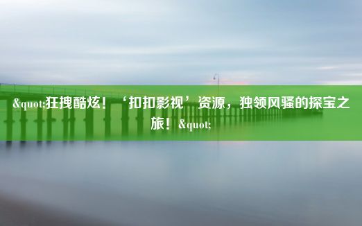 "狂拽酷炫！‘扣扣影视’资源，独领风骚的探宝之旅！"