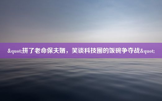 "拼了老命保夫婿，笑谈科技圈的饭碗争夺战"