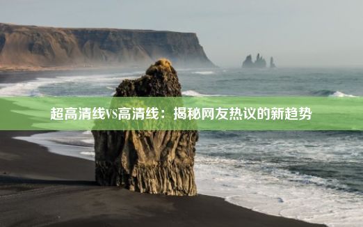 超高清线VS高清线：揭秘网友热议的新趋势