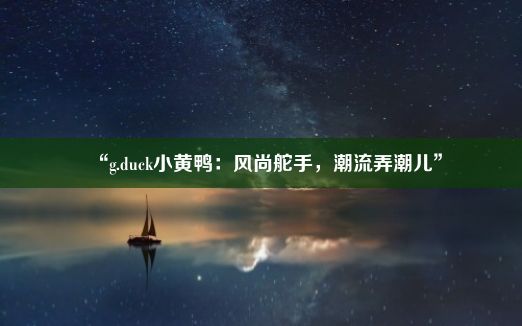 “g.duck小黄鸭：风尚舵手，潮流弄潮儿”