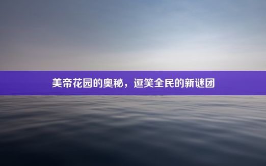 美帝花园的奥秘，逗笑全民的新谜团