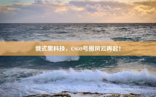 俄式黑科技，CSGO号圈风云再起！