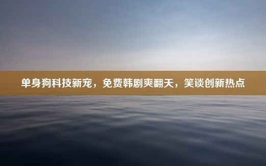 单身狗科技新宠，免费韩剧爽翻天，笑谈创新热点