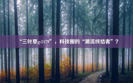 “三叶草gy1179”，科技圈的“潮流终结者”？