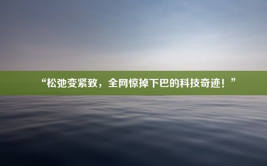 “松弛变紧致，全网惊掉下巴的科技奇迹！”