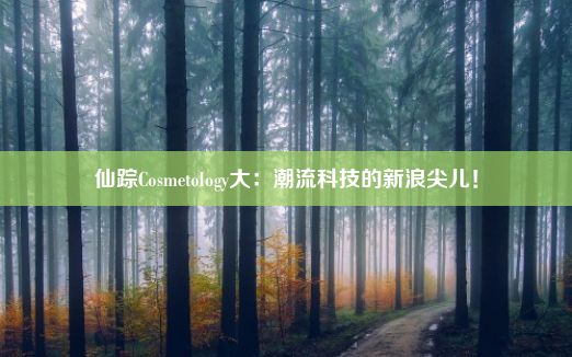 仙踪Cosmetology大：潮流科技的新浪尖儿！