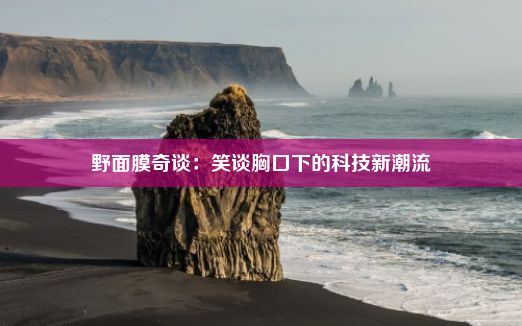 野面膜奇谈：笑谈胸口下的科技新潮流