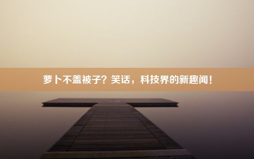 萝卜不盖被子？笑话，科技界的新趣闻！