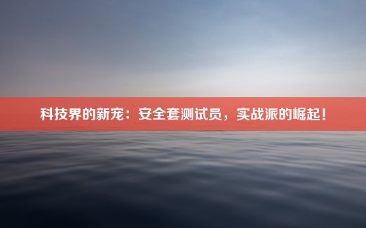 科技界的新宠：安全套测试员，实战派的崛起！