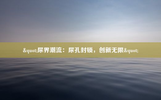 "尿界潮流：尿孔封锁，创新无限"