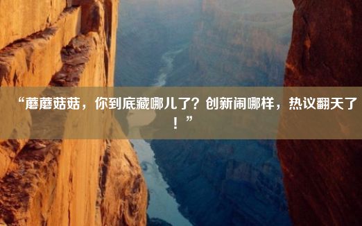 “蘑蘑菇菇，你到底藏哪儿了？创新闹哪样，热议翻天了！”