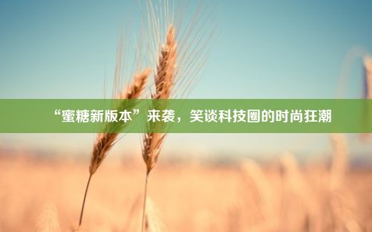 “蜜糖新版本”来袭，笑谈科技圈的时尚狂潮