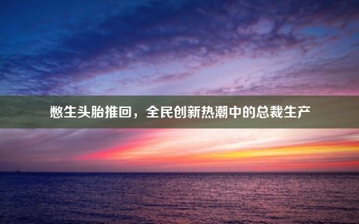 憋生头胎推回，全民创新热潮中的总裁生产