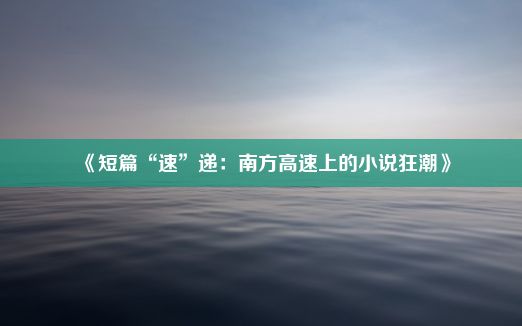 《短篇“速”递：南方高速上的小说狂潮》