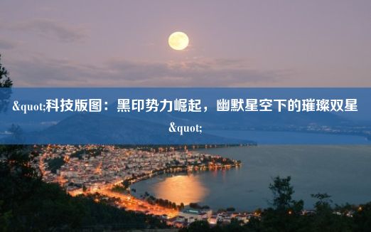 "科技版图：黑印势力崛起，幽默星空下的璀璨双星"