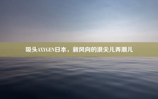 吸头AXYGEN日本，新风向的浪尖儿弄潮儿