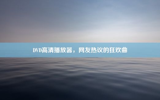 DVD高清播放器，网友热议的狂欢曲