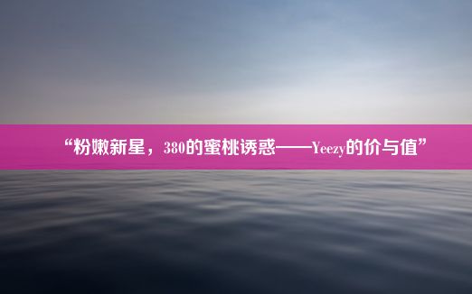 “粉嫩新星，380的蜜桃诱惑——Yeezy的价与值”