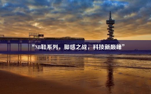 “NB鞋系列，脚感之战，科技新巅峰”