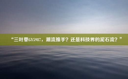 “三叶草GY5987，潮流推手？还是科技界的泥石流？”