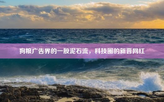 狗粮广告界的一股泥石流，科技圈的新晋网红