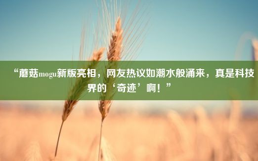 “蘑菇mogu新版亮相，网友热议如潮水般涌来，真是科技界的‘奇迹’啊！”