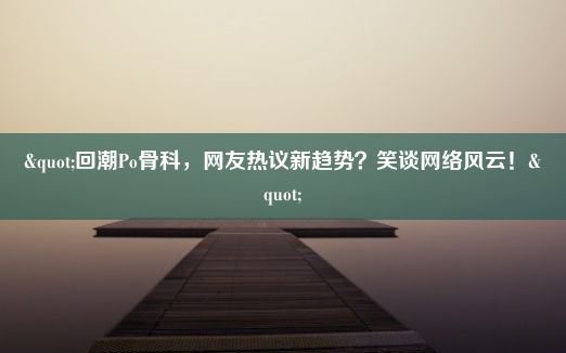 "回潮Po骨科，网友热议新趋势？笑谈网络风云！"