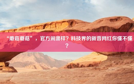 “蘑菇蘑菇”，官方闹哪样？科技界的新晋网红你懂不懂？